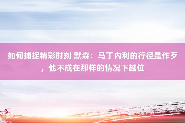 如何捕捉精彩时刻 默森：马丁内利的行径是作歹，他不成在那样的情况下越位