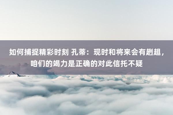 如何捕捉精彩时刻 孔蒂：现时和将来会有趔趄，咱们的竭力是正确的对此信托不疑