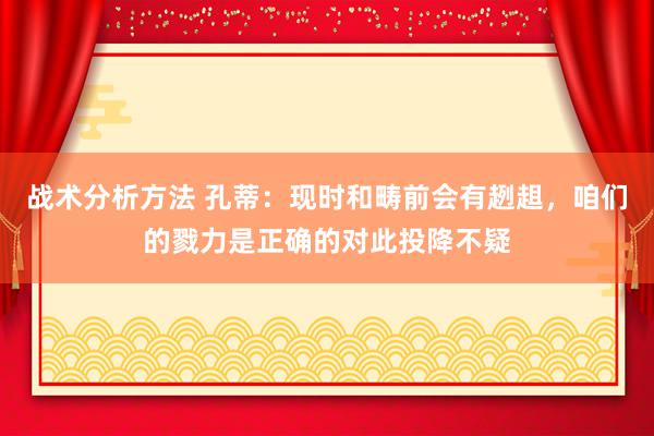 战术分析方法 孔蒂：现时和畴前会有趔趄，咱们的戮力是正确的对此投降不疑