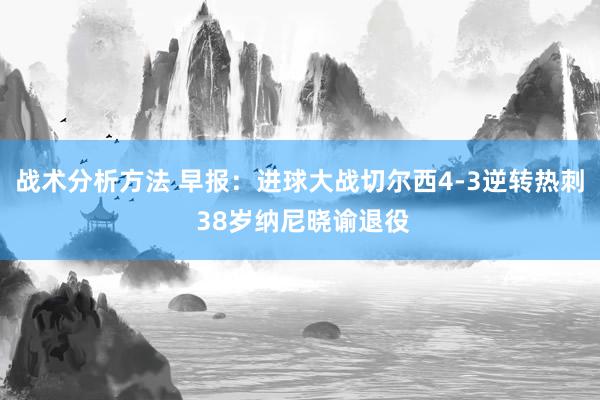 战术分析方法 早报：进球大战切尔西4-3逆转热刺 38岁纳尼晓谕退役