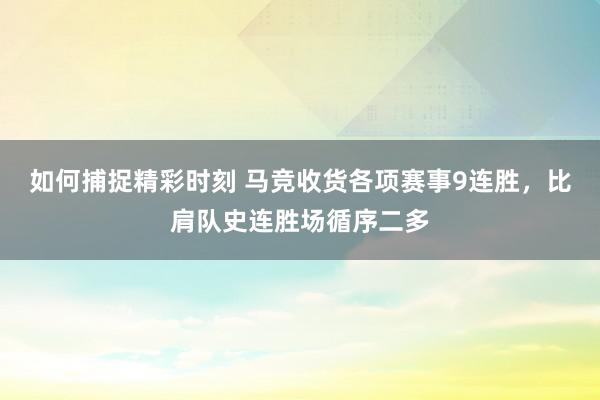 如何捕捉精彩时刻 马竞收货各项赛事9连胜，比肩队史连胜场循序二多