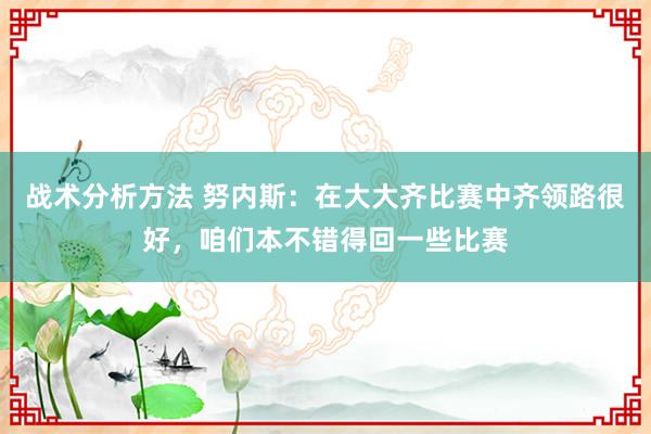 战术分析方法 努内斯：在大大齐比赛中齐领路很好，咱们本不错得回一些比赛