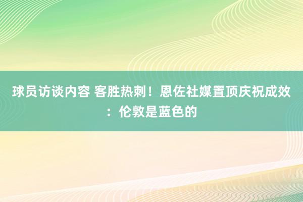 球员访谈内容 客胜热刺！恩佐社媒置顶庆祝成效：伦敦是蓝色的