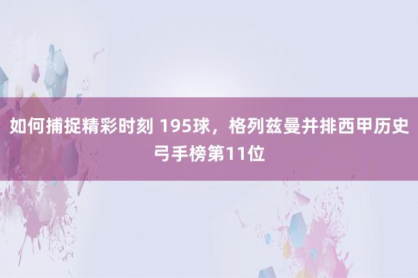 如何捕捉精彩时刻 195球，格列兹曼并排西甲历史弓手榜第11位