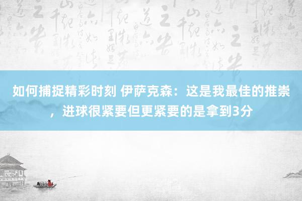 如何捕捉精彩时刻 伊萨克森：这是我最佳的推崇，进球很紧要但更紧要的是拿到3分