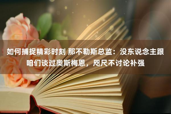 如何捕捉精彩时刻 那不勒斯总监：没东说念主跟咱们谈过奥斯梅恩，咫尺不讨论补强