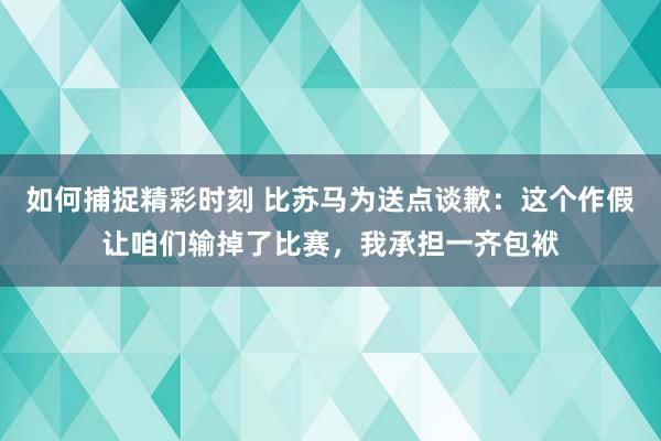 如何捕捉精彩时刻 比苏马为送点谈歉：这个作假让咱们输掉了比赛，我承担一齐包袱