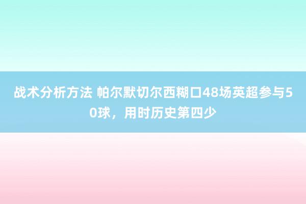 战术分析方法 帕尔默切尔西糊口48场英超参与50球，用时历史第四少