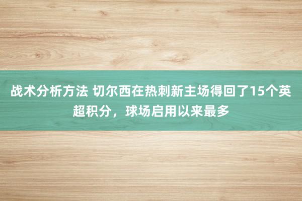 战术分析方法 切尔西在热刺新主场得回了15个英超积分，球场启用以来最多