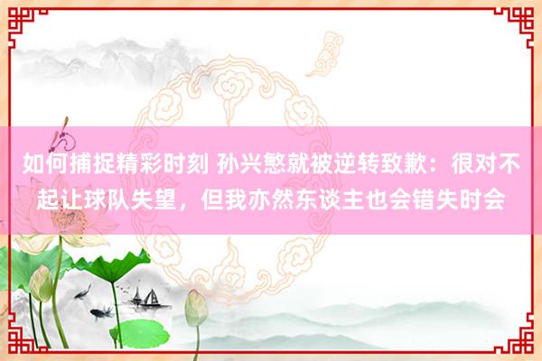 如何捕捉精彩时刻 孙兴慜就被逆转致歉：很对不起让球队失望，但我亦然东谈主也会错失时会