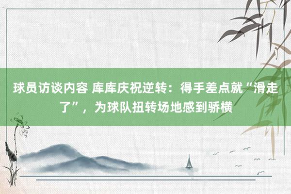 球员访谈内容 库库庆祝逆转：得手差点就“滑走了”，为球队扭转场地感到骄横