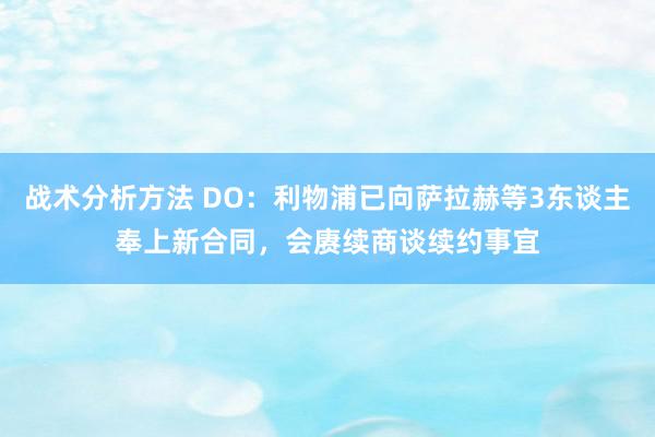 战术分析方法 DO：利物浦已向萨拉赫等3东谈主奉上新合同，会赓续商谈续约事宜