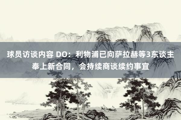 球员访谈内容 DO：利物浦已向萨拉赫等3东谈主奉上新合同，会持续商谈续约事宜