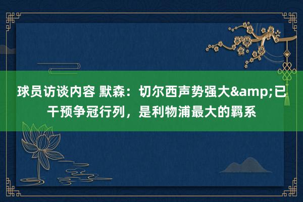 球员访谈内容 默森：切尔西声势强大&已干预争冠行列，是利物浦最大的羁系