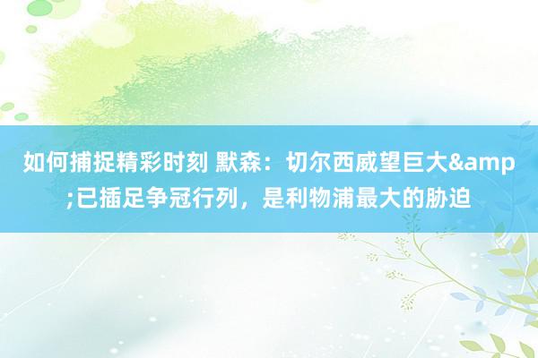 如何捕捉精彩时刻 默森：切尔西威望巨大&已插足争冠行列，是利物浦最大的胁迫