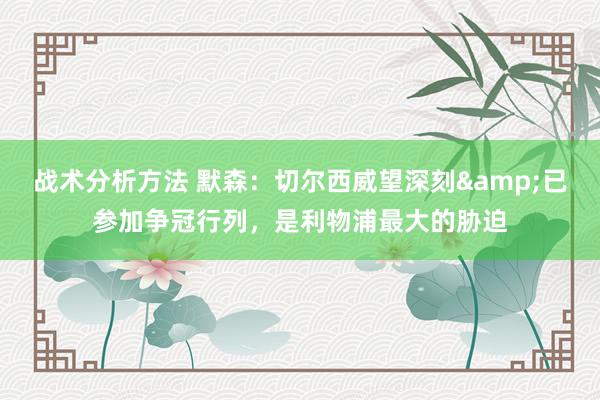 战术分析方法 默森：切尔西威望深刻&已参加争冠行列，是利物浦最大的胁迫