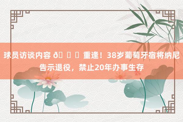 球员访谈内容 👋重逢！38岁葡萄牙宿将纳尼告示退役，禁止20年办事生存