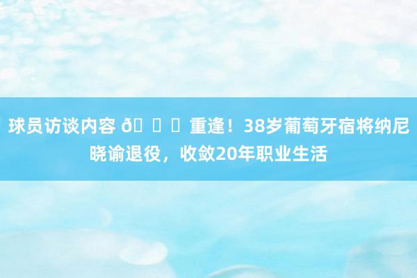 球员访谈内容 👋重逢！38岁葡萄牙宿将纳尼晓谕退役，收敛20年职业生活