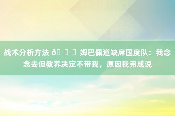 战术分析方法 👀姆巴佩道缺席国度队：我念念去但教养决定不带我，原因我弗成说