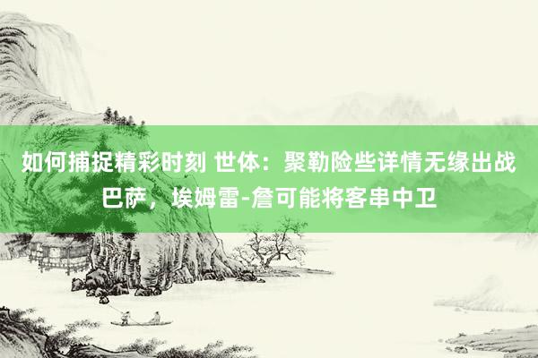 如何捕捉精彩时刻 世体：聚勒险些详情无缘出战巴萨，埃姆雷-詹可能将客串中卫