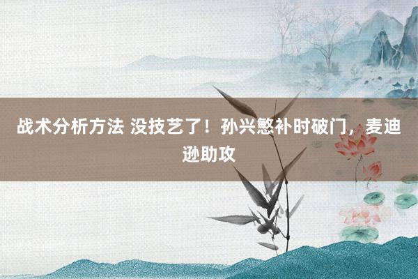 战术分析方法 没技艺了！孙兴慜补时破门，麦迪逊助攻