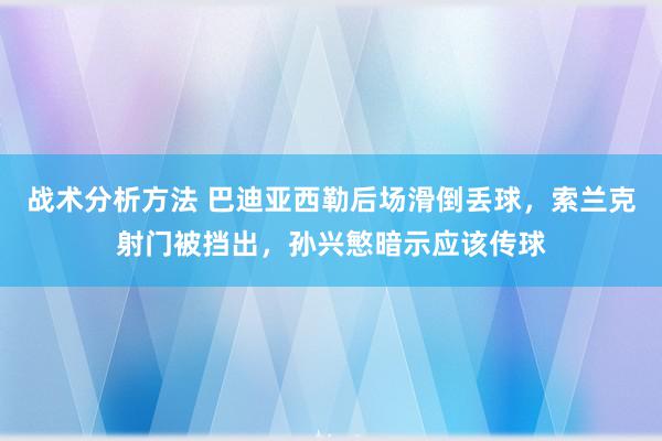 战术分析方法 巴迪亚西勒后场滑倒丢球，索兰克射门被挡出，孙兴慜暗示应该传球