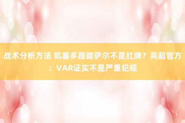 战术分析方法 凯塞多蹬踏萨尔不是红牌？英超官方：VAR证实不是严重犯规