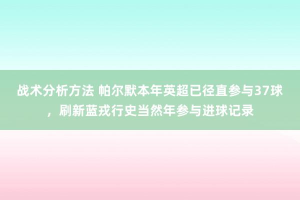 战术分析方法 帕尔默本年英超已径直参与37球，刷新蓝戎行史当然年参与进球记录