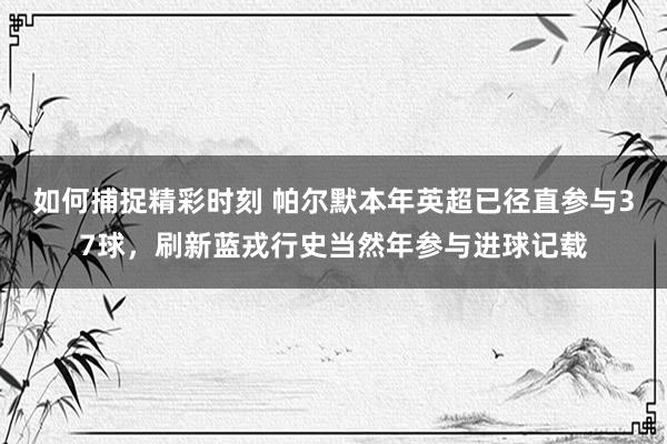 如何捕捉精彩时刻 帕尔默本年英超已径直参与37球，刷新蓝戎行史当然年参与进球记载