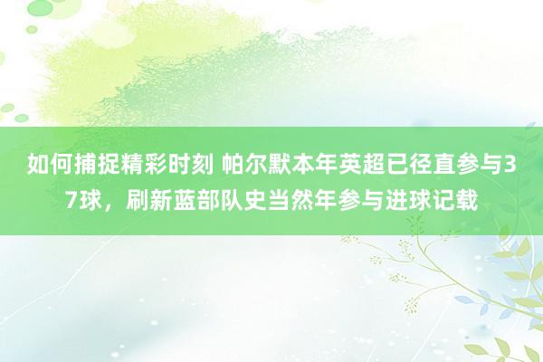 如何捕捉精彩时刻 帕尔默本年英超已径直参与37球，刷新蓝部队史当然年参与进球记载