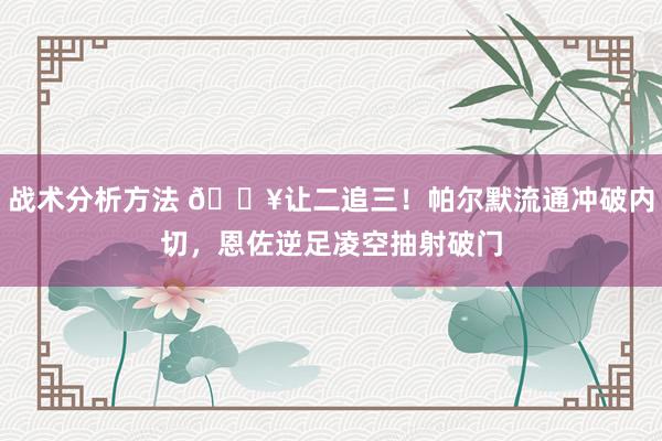 战术分析方法 💥让二追三！帕尔默流通冲破内切，恩佐逆足凌空抽射破门