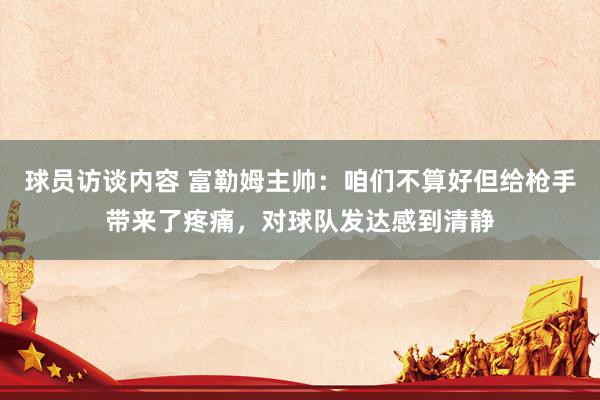 球员访谈内容 富勒姆主帅：咱们不算好但给枪手带来了疼痛，对球队发达感到清静