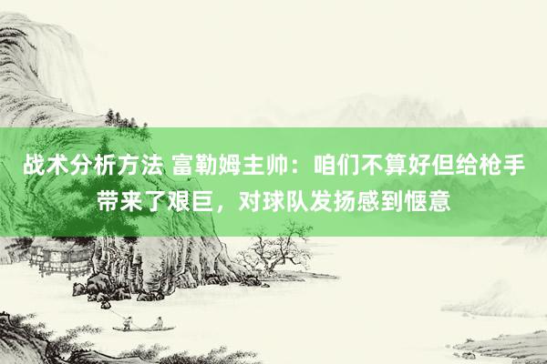 战术分析方法 富勒姆主帅：咱们不算好但给枪手带来了艰巨，对球队发扬感到惬意