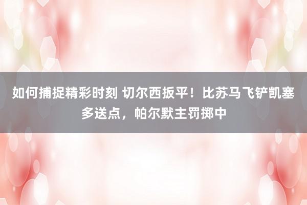 如何捕捉精彩时刻 切尔西扳平！比苏马飞铲凯塞多送点，帕尔默主罚掷中