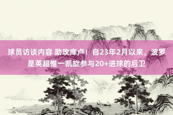 球员访谈内容 助攻库卢！自23年2月以来，波罗是英超惟一凯旋参与20+进球的后卫