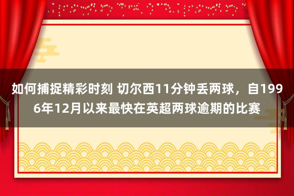 如何捕捉精彩时刻 切尔西11分钟丢两球，自1996年12月以来最快在英超两球逾期的比赛