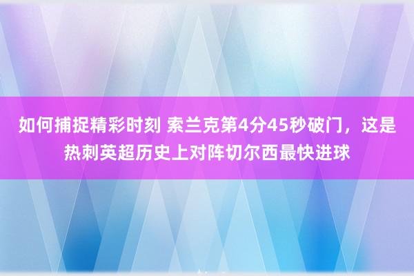 如何捕捉精彩时刻 索兰克第4分45秒破门，这是热刺英超历史上对阵切尔西最快进球