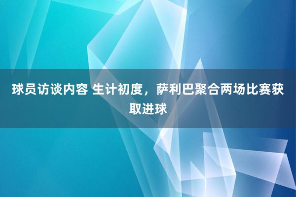 球员访谈内容 生计初度，萨利巴聚合两场比赛获取进球