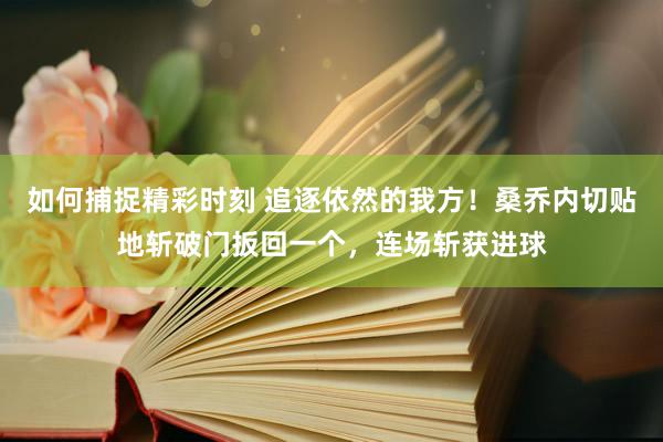 如何捕捉精彩时刻 追逐依然的我方！桑乔内切贴地斩破门扳回一个，连场斩获进球