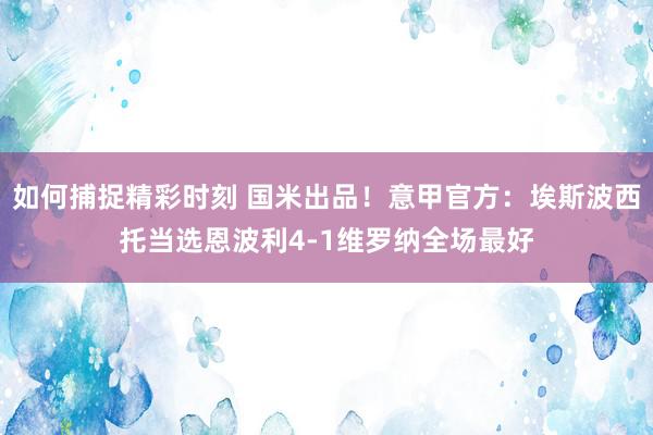 如何捕捉精彩时刻 国米出品！意甲官方：埃斯波西托当选恩波利4-1维罗纳全场最好