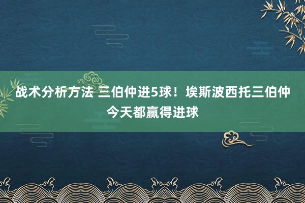 战术分析方法 三伯仲进5球！埃斯波西托三伯仲今天都赢得进球