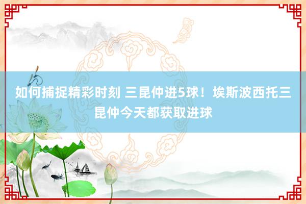 如何捕捉精彩时刻 三昆仲进5球！埃斯波西托三昆仲今天都获取进球