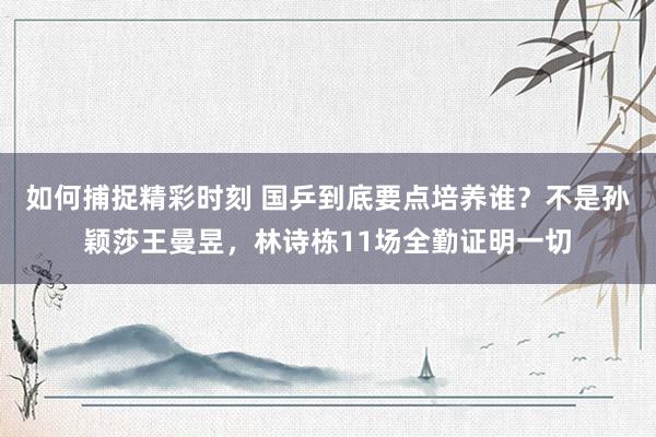 如何捕捉精彩时刻 国乒到底要点培养谁？不是孙颖莎王曼昱，林诗栋11场全勤证明一切