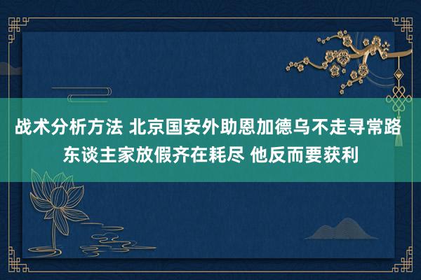 战术分析方法 北京国安外助恩加德乌不走寻常路 东谈主家放假齐在耗尽 他反而要获利