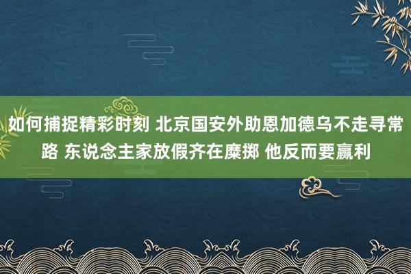 如何捕捉精彩时刻 北京国安外助恩加德乌不走寻常路 东说念主家放假齐在糜掷 他反而要赢利