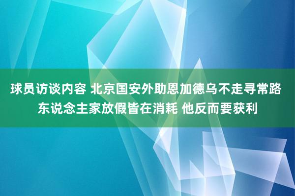 球员访谈内容 北京国安外助恩加德乌不走寻常路 东说念主家放假皆在消耗 他反而要获利