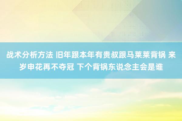 战术分析方法 旧年跟本年有贵叔跟马莱莱背锅 来岁申花再不夺冠 下个背锅东说念主会是谁