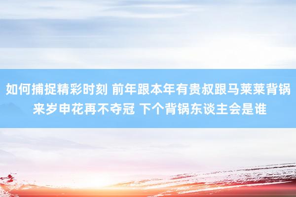 如何捕捉精彩时刻 前年跟本年有贵叔跟马莱莱背锅 来岁申花再不夺冠 下个背锅东谈主会是谁