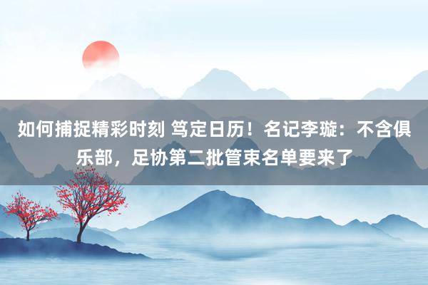 如何捕捉精彩时刻 笃定日历！名记李璇：不含俱乐部，足协第二批管束名单要来了