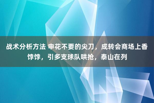 战术分析方法 申花不要的尖刀，成转会商场上香饽饽，引多支球队哄抢，泰山在列